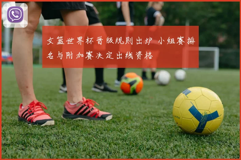 女篮世界杯晋级规则出炉 小组赛排名与附加赛决定出线资格