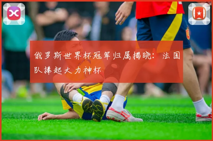 俄罗斯世界杯冠军归属揭晓:法国队捧起大力神杯
