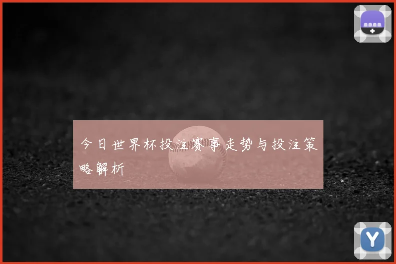 今日世界杯投注赛事走势与投注策略解析
