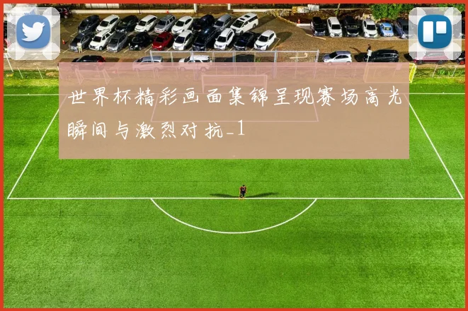 世界杯精彩画面集锦呈现赛场高光瞬间与激烈对抗_1