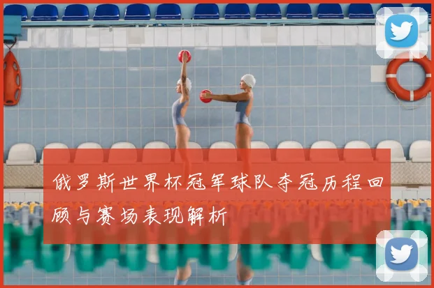 俄罗斯世界杯冠军球队夺冠历程回顾与赛场表现解析