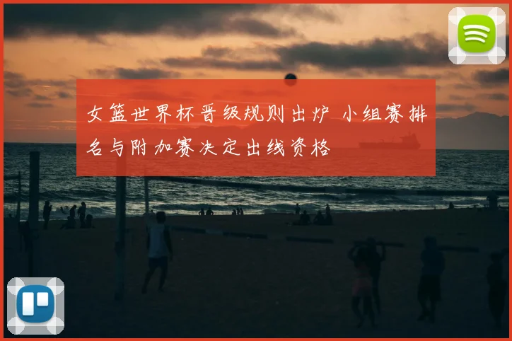女篮世界杯晋级规则出炉 小组赛排名与附加赛决定出线资格
