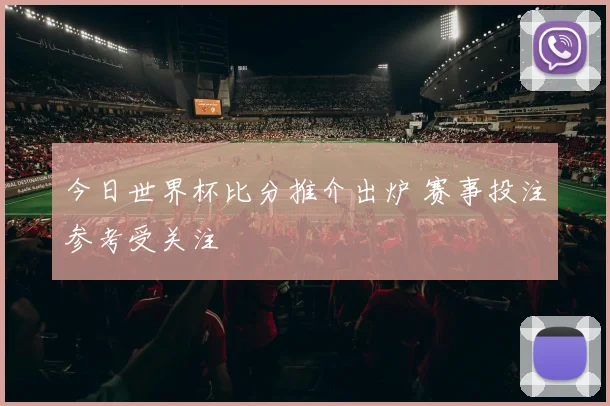 今日世界杯比分推介出炉 赛事投注参考受关注