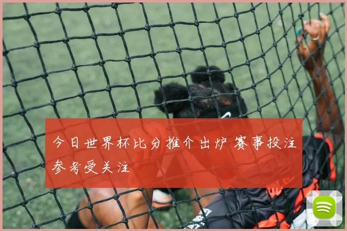 今日世界杯比分推介出炉 赛事投注参考受关注