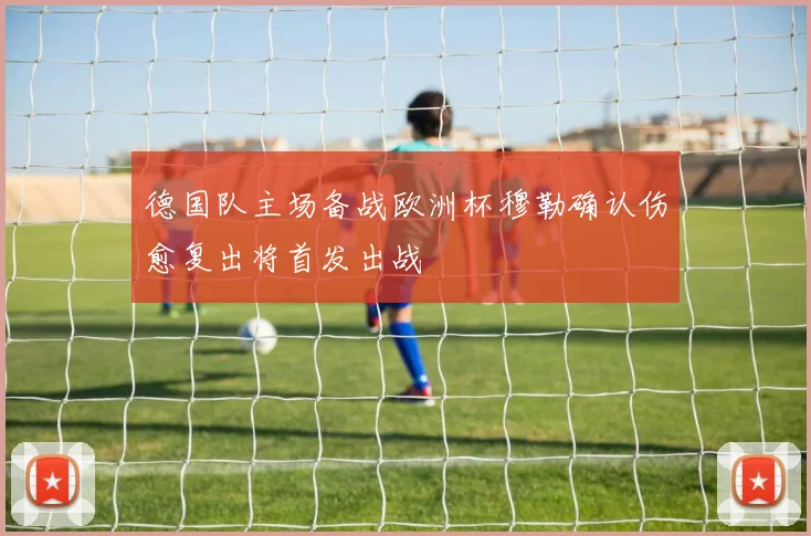 德国队主场备战欧洲杯穆勒确认伤愈复出将首发出战