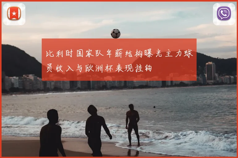比利时国家队年薪结构曝光主力球员收入与欧洲杯表现挂钩