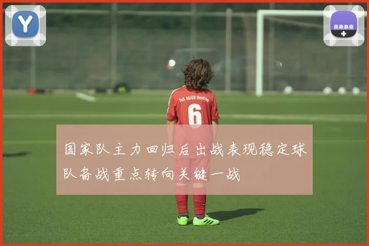国家队主力回归后出战表现稳定球队备战重点转向关键一战