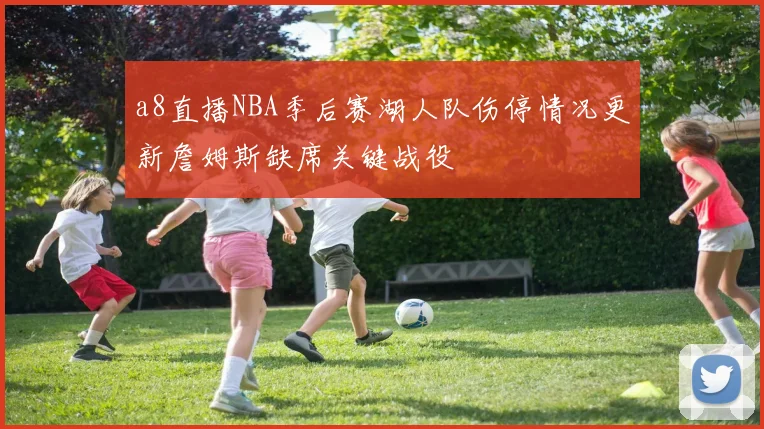 a8直播NBA季后赛湖人队伤停情况更新詹姆斯缺席关键战役
