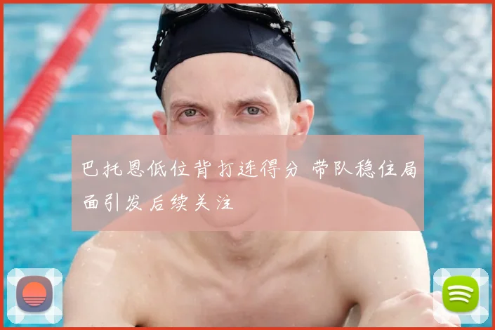 巴托恩低位背打连得分 带队稳住局面引发后续关注