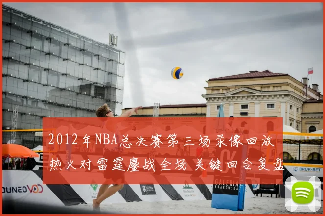 2012年NBA总决赛第三场录像回放 热火对雷霆鏖战全场 关键回合复盘精彩看点