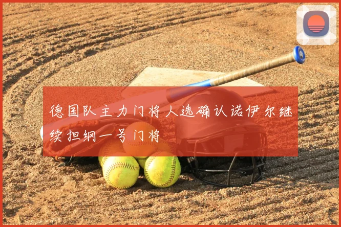 德国队主力门将人选确认诺伊尔继续担纲一号门将