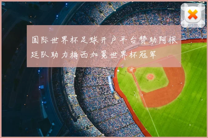 国际世界杯足球开户平台赞助阿根廷队助力梅西加冕世界杯冠军