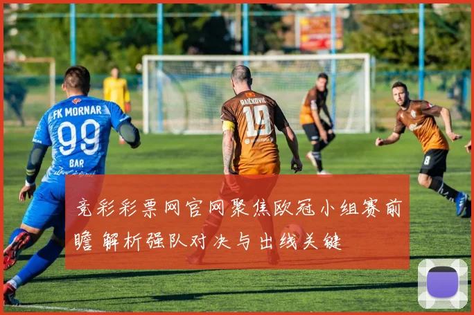 竞彩彩票网官网聚焦欧冠小组赛前瞻 解析强队对决与出线关键