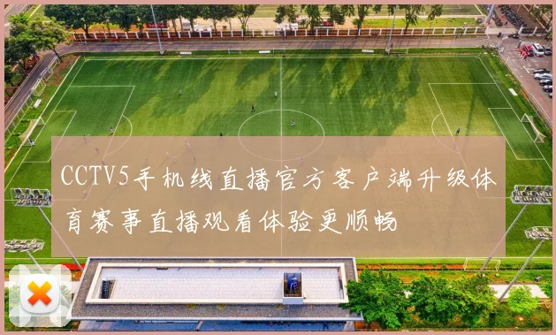 CCTV5手机线直播官方客户端升级体育赛事直播观看体验更顺畅