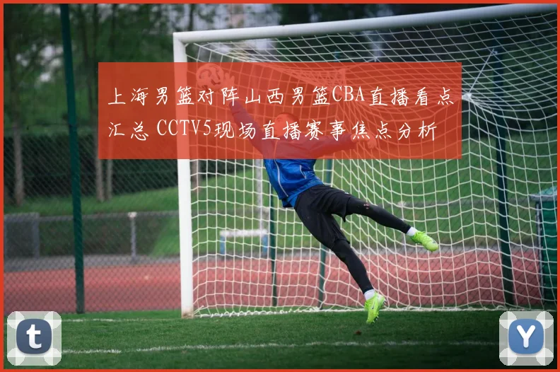 上海男篮对阵山西男篮CBA直播看点汇总 CCTV5现场直播赛事焦点分析