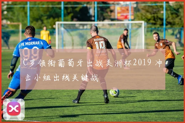 C罗领衔葡萄牙出战美洲杯2019 冲击小组出线关键战