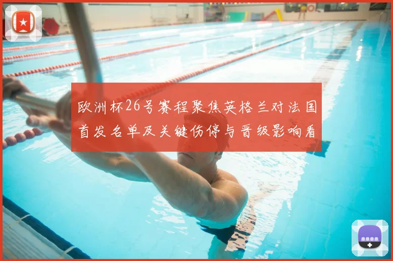 欧洲杯26号赛程聚焦英格兰对法国首发名单及关键伤停与晋级影响看点