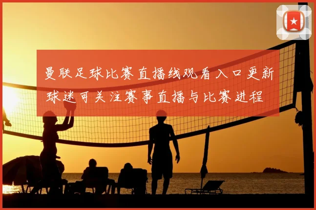 曼联足球比赛直播线观看入口更新 球迷可关注赛事直播与比赛进程