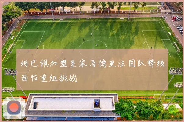 姆巴佩加盟皇家马德里法国队锋线面临重组挑战