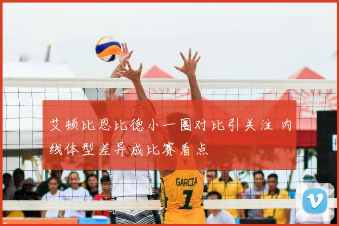 艾顿比恩比德小一圈对比引关注 内线体型差异成比赛看点