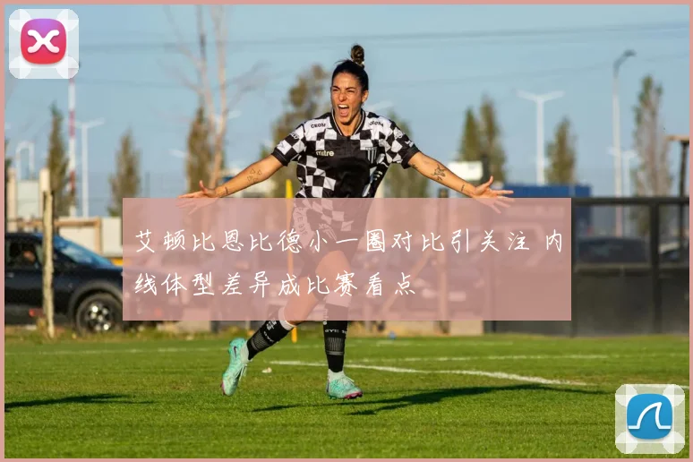 艾顿比恩比德小一圈对比引关注 内线体型差异成比赛看点