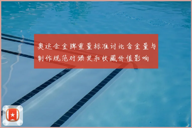 奥运会金牌重量标准讨论含金量与制作规范对颁奖和收藏价值影响