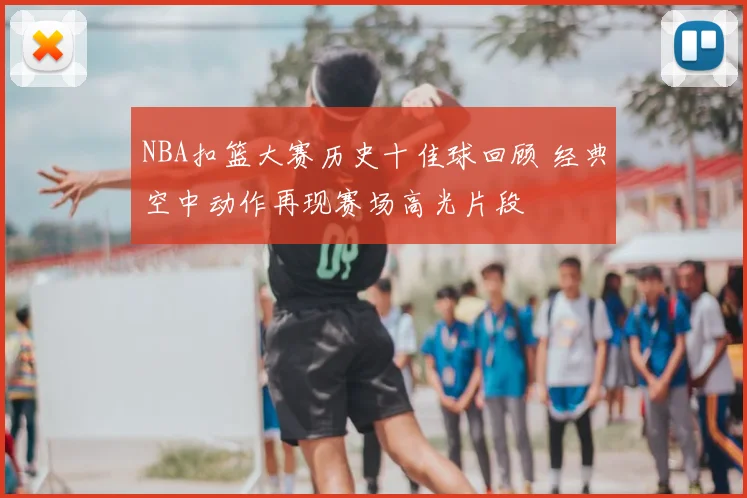 NBA扣篮大赛历史十佳球回顾 经典空中动作再现赛场高光片段