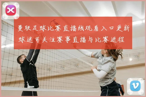 曼联足球比赛直播线观看入口更新 球迷可关注赛事直播与比赛进程