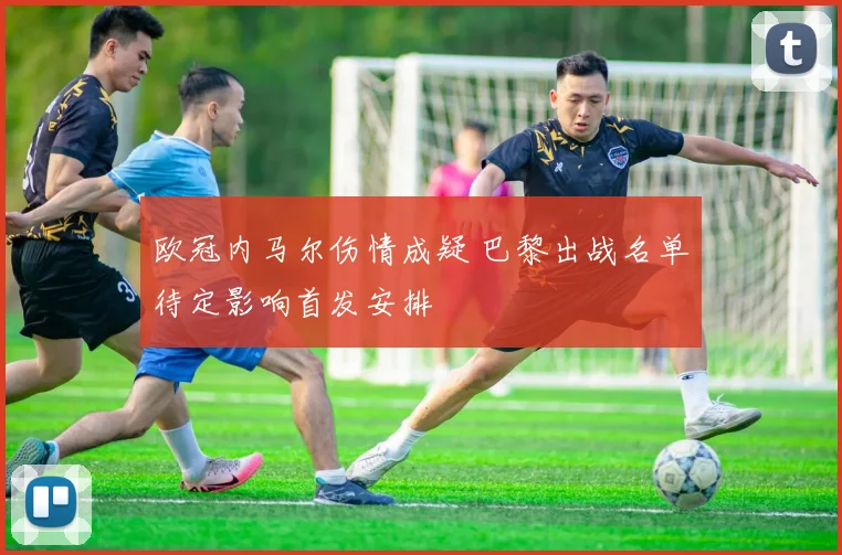 欧冠内马尔伤情成疑 巴黎出战名单待定影响首发安排