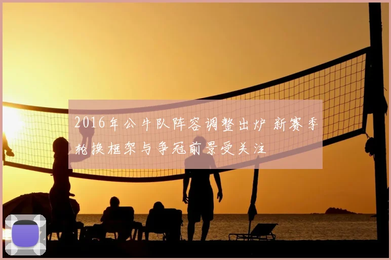 2016年公牛队阵容调整出炉 新赛季轮换框架与争冠前景受关注
