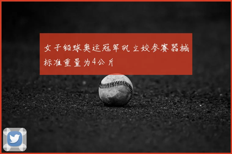 女子铅球奥运冠军巩立姣参赛器械标准重量为4公斤