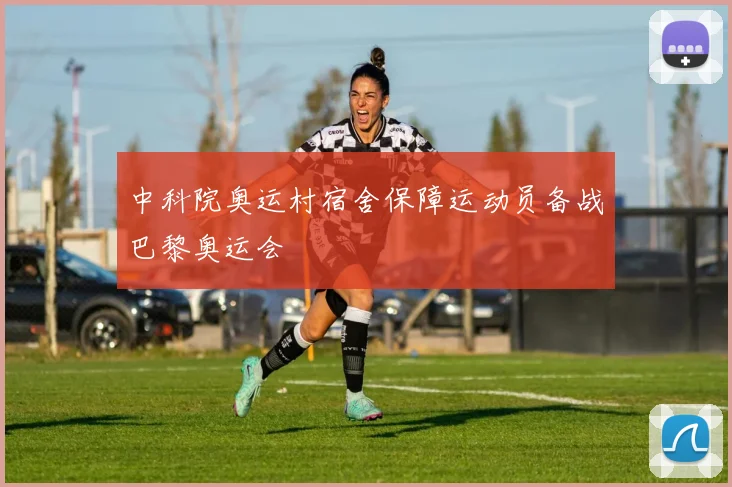 中科院奥运村宿舍保障运动员备战巴黎奥运会