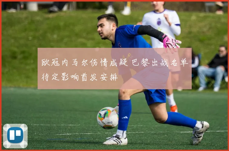 欧冠内马尔伤情成疑 巴黎出战名单待定影响首发安排