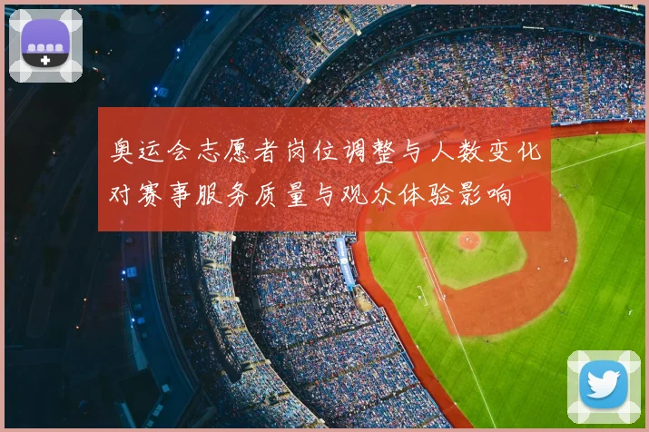 奥运会志愿者岗位调整与人数变化对赛事服务质量与观众体验影响