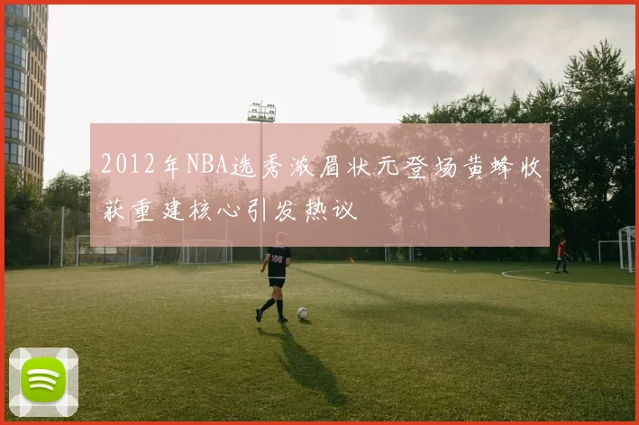 2012年NBA选秀浓眉状元登场黄蜂收获重建核心引发热议