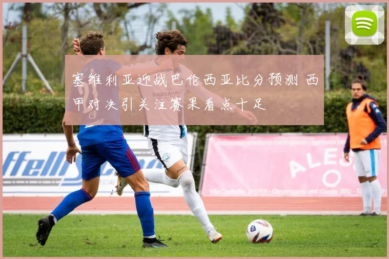 塞维利亚迎战巴伦西亚比分预测 西甲对决引关注赛果看点十足
