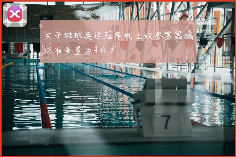 女子铅球奥运冠军巩立姣参赛器械标准重量为4公斤