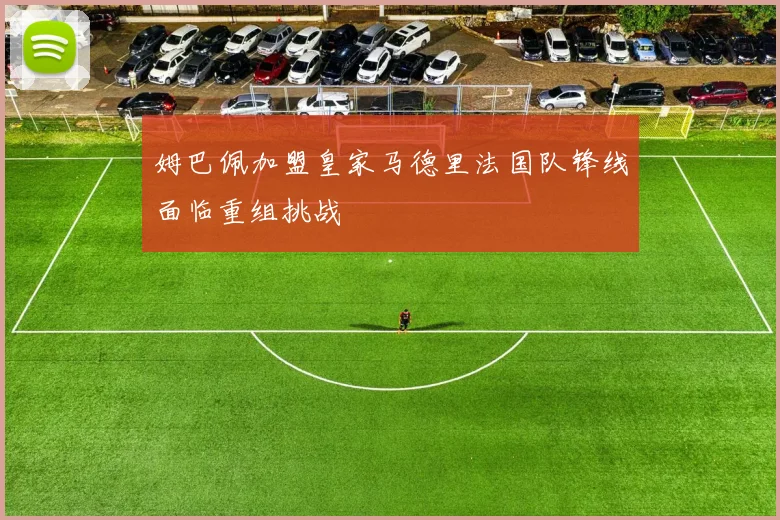 姆巴佩加盟皇家马德里法国队锋线面临重组挑战