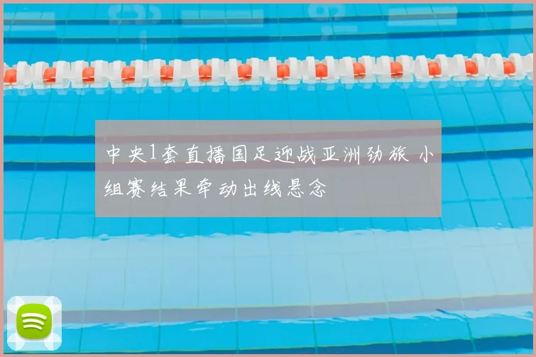 中央1套直播国足迎战亚洲劲旅 小组赛结果牵动出线悬念
