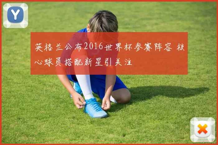 英格兰公布2016世界杯参赛阵容 核心球员搭配新星引关注