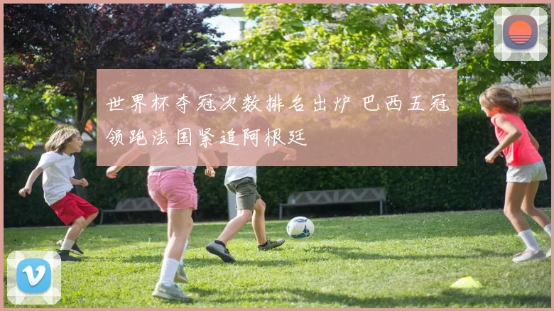 世界杯夺冠次数排名出炉 巴西五冠领跑法国紧追阿根廷