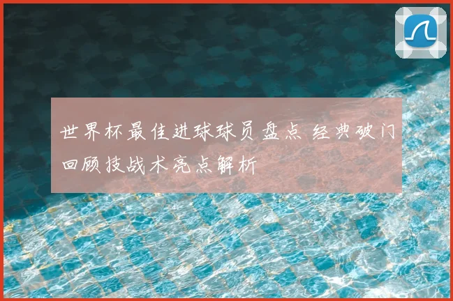 世界杯最佳进球球员盘点 经典破门回顾技战术亮点解析