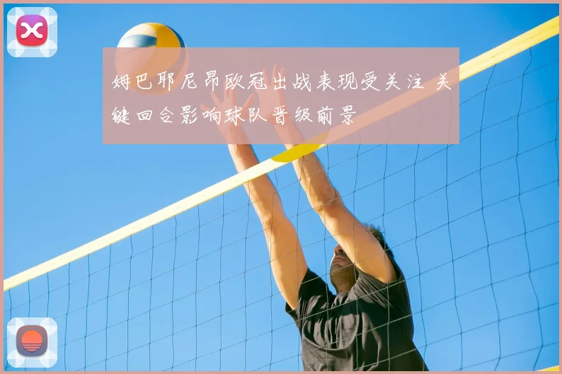 姆巴耶尼昂欧冠出战表现受关注 关键回合影响球队晋级前景