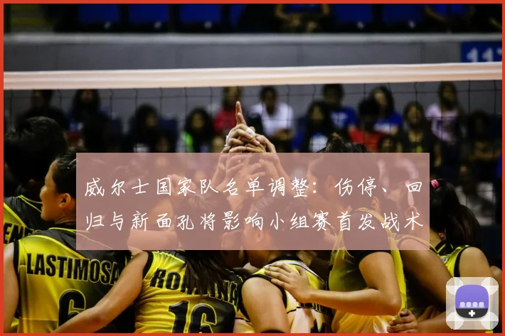 威尔士国家队名单调整：伤停、回归与新面孔将影响小组赛首发战术安排