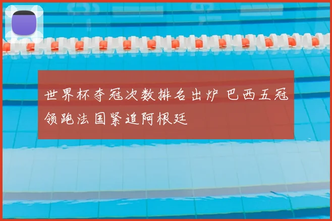 世界杯夺冠次数排名出炉 巴西五冠领跑法国紧追阿根廷