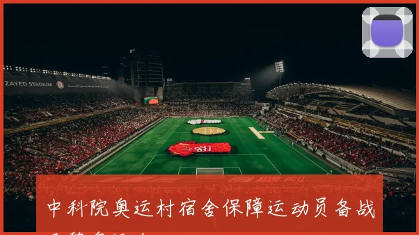 中科院奥运村宿舍保障运动员备战巴黎奥运会