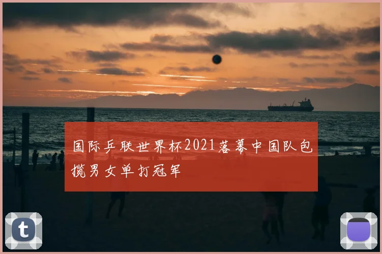 国际乒联世界杯2021落幕中国队包揽男女单打冠军