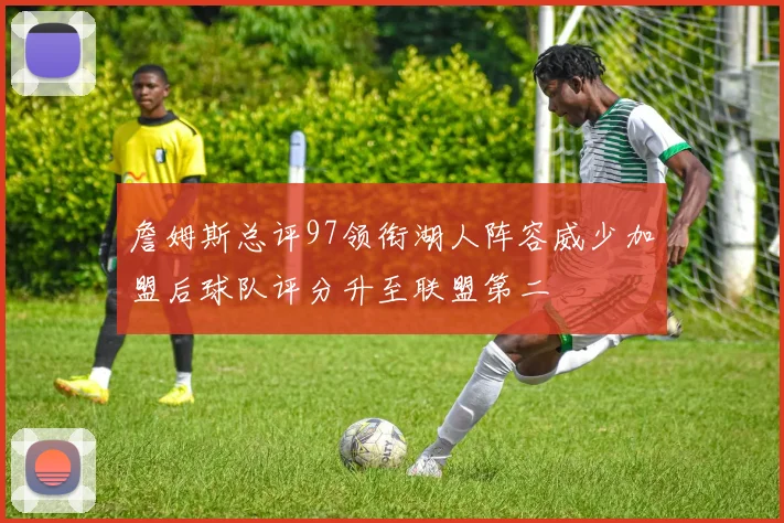 詹姆斯总评97领衔湖人阵容威少加盟后球队评分升至联盟第二