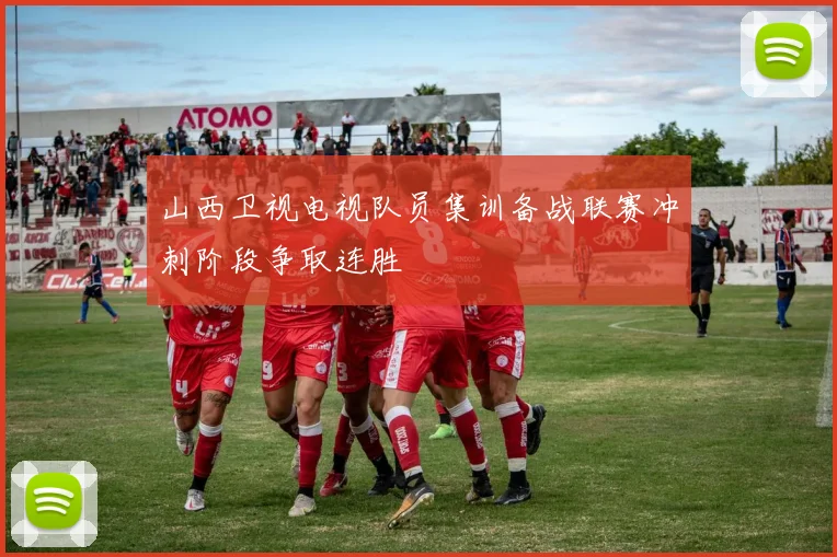 山西卫视电视队员集训备战联赛冲刺阶段争取连胜