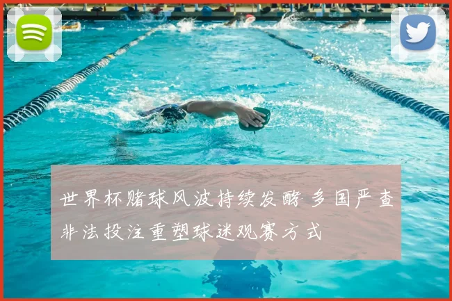 世界杯赌球风波持续发酵 多国严查非法投注重塑球迷观赛方式